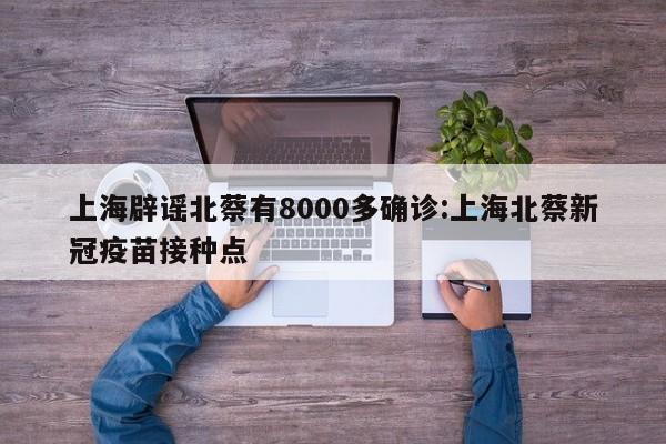 上海辟谣北蔡有8000多确诊:上海北蔡新冠疫苗接种点