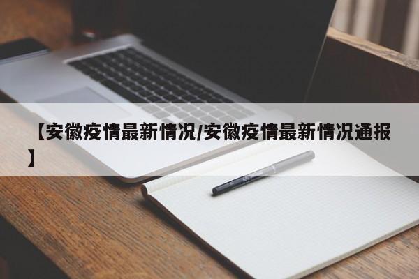 【安徽疫情最新情况/安徽疫情最新情况通报】
