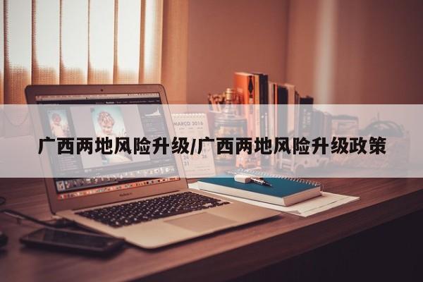 广西两地风险升级/广西两地风险升级政策