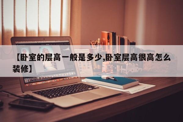 【卧室的层高一般是多少,卧室层高很高怎么装修】