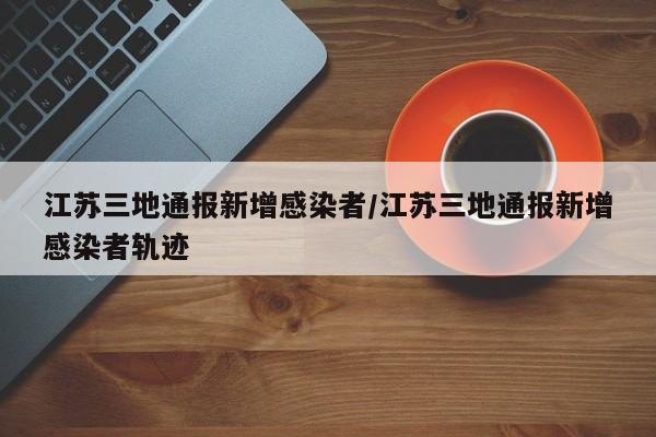 江苏三地通报新增感染者/江苏三地通报新增感染者轨迹