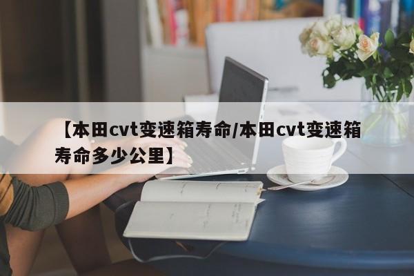 【本田cvt变速箱寿命/本田cvt变速箱寿命多少公里】