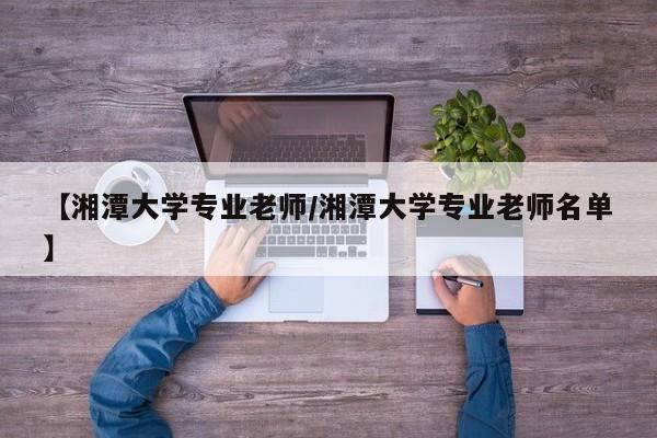 【湘潭大学专业老师/湘潭大学专业老师名单】