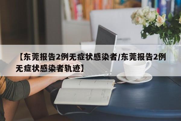 【东莞报告2例无症状感染者/东莞报告2例无症状感染者轨迹】