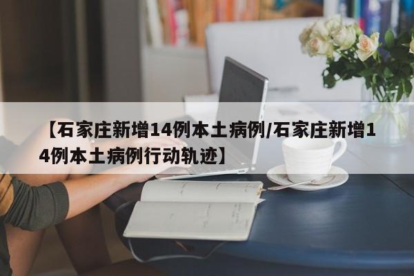 【石家庄新增14例本土病例/石家庄新增14例本土病例行动轨迹】