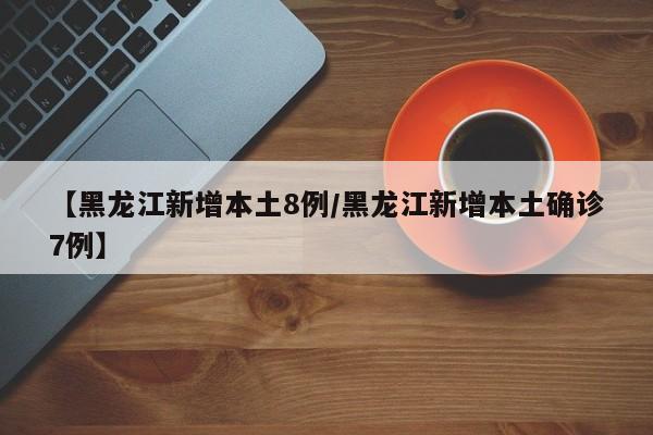 【黑龙江新增本土8例/黑龙江新增本土确诊7例】