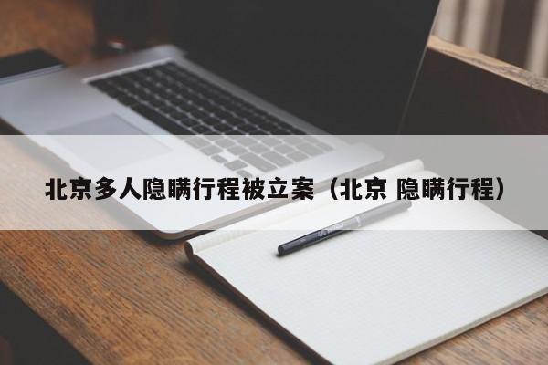 北京多人隐瞒行程被立案（北京 隐瞒行程）