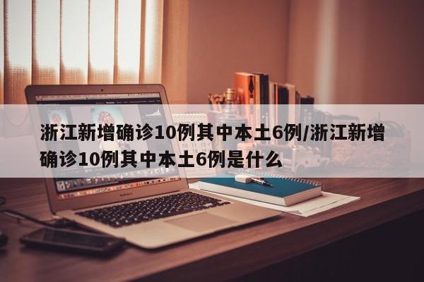 浙江新增确诊10例其中本土6例/浙江新增确诊10例其中本土6例是什么