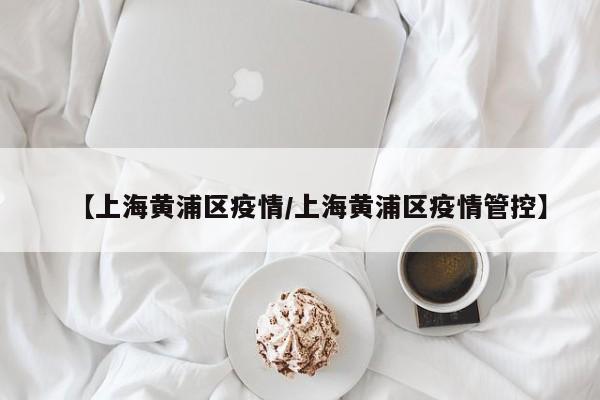 【上海黄浦区疫情/上海黄浦区疫情管控】