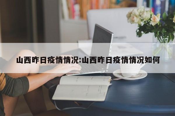 山西昨日疫情情况:山西昨日疫情情况如何