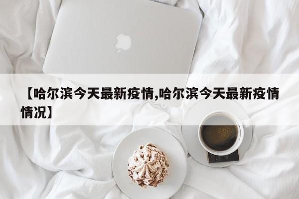 【哈尔滨今天最新疫情,哈尔滨今天最新疫情情况】