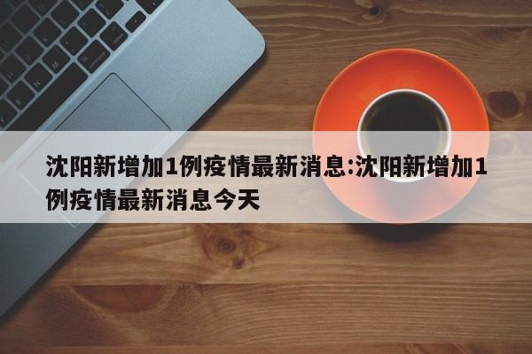沈阳新增加1例疫情最新消息:沈阳新增加1例疫情最新消息今天