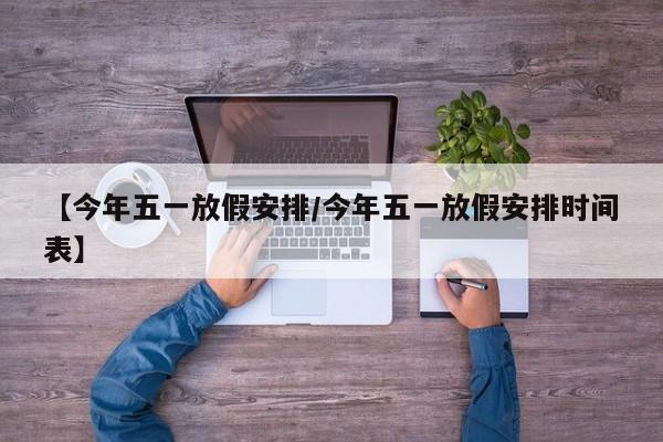 【今年五一放假安排/今年五一放假安排时间表】