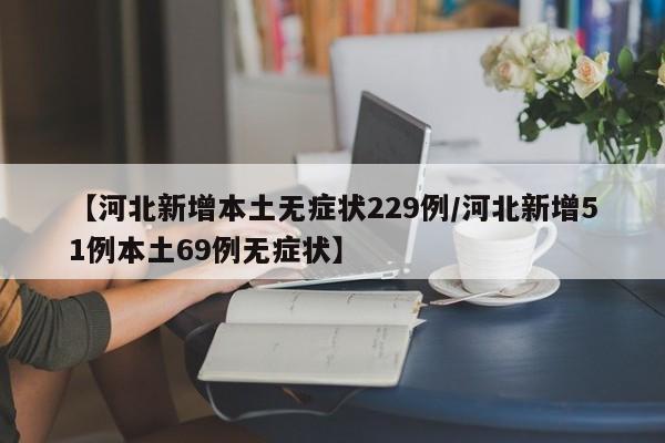 【河北新增本土无症状229例/河北新增51例本土69例无症状】