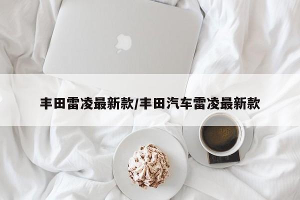 丰田雷凌最新款/丰田汽车雷凌最新款