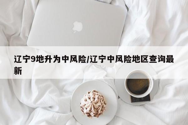 辽宁9地升为中风险/辽宁中风险地区查询最新