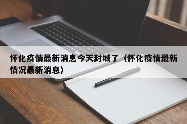 怀化疫情最新消息今天封城了（怀化疫情最新情况最新消息）