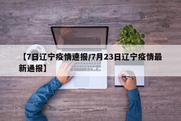 【7日辽宁疫情速报/7月23日辽宁疫情最新通报】