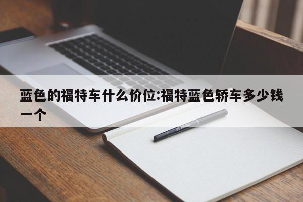 蓝色的福特车什么价位:福特蓝色轿车多少钱一个