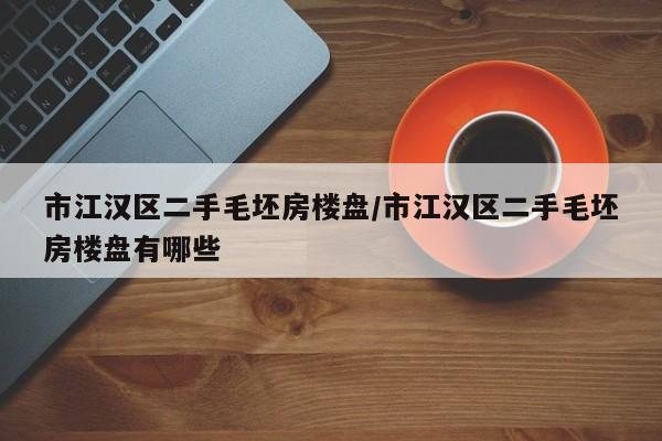 市江汉区二手毛坯房楼盘/市江汉区二手毛坯房楼盘有哪些