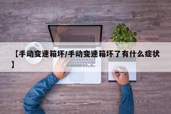 【手动变速箱坏/手动变速箱坏了有什么症状】