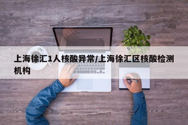 上海徐汇1人核酸异常/上海徐汇区核酸检测机构