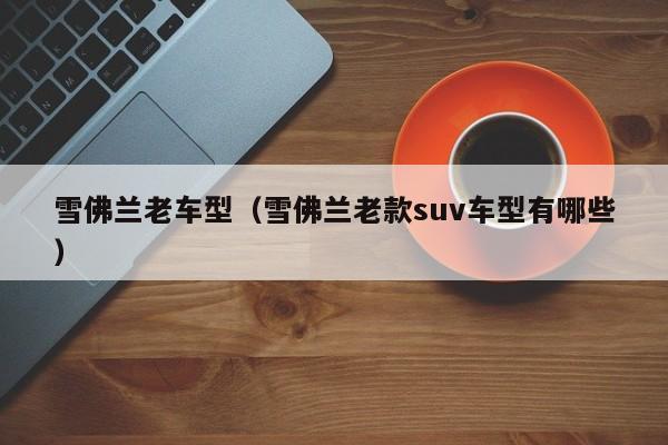 雪佛兰老车型（雪佛兰老款suv车型有哪些）