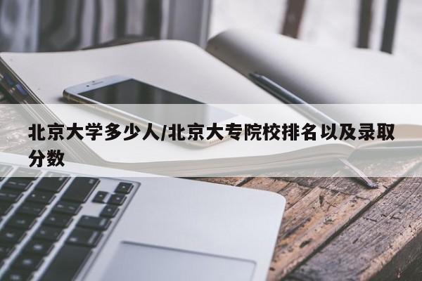 北京大学多少人/北京大专院校排名以及录取分数