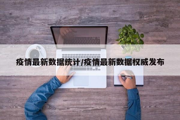 疫情最新数据统计/疫情最新数据权威发布