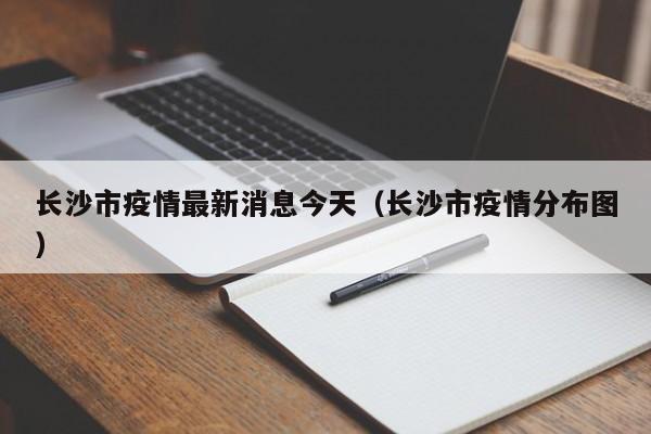 长沙市疫情最新消息今天(长沙市疫情分布图)