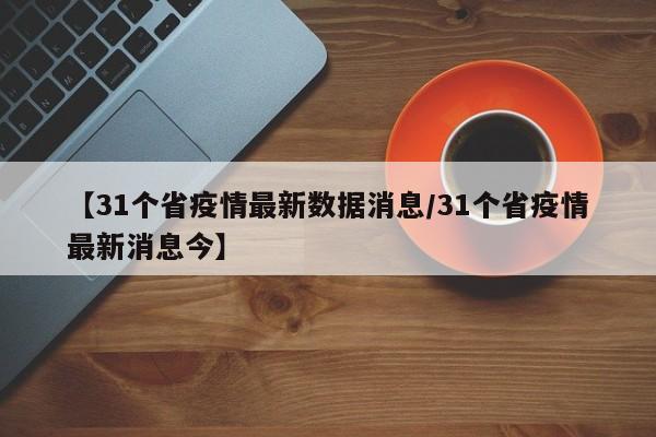 【31个省疫情最新数据消息/31个省疫情最新消息今】