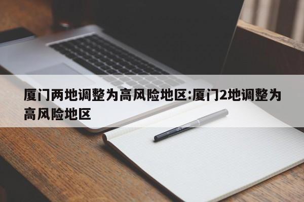 厦门两地调整为高风险地区:厦门2地调整为高风险地区