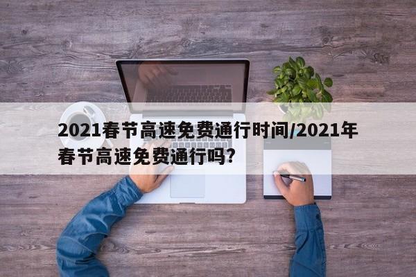 2021春节高速免费通行时间/2021年春节高速免费通行吗?