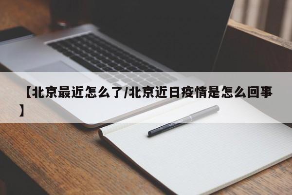 【北京最近怎么了/北京近日疫情是怎么回事】