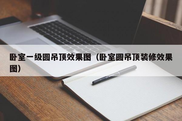卧室一级圆吊顶效果图(卧室圆吊顶装修效果图)
