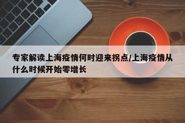 专家解读上海疫情何时迎来拐点/上海疫情从什么时候开始零增长