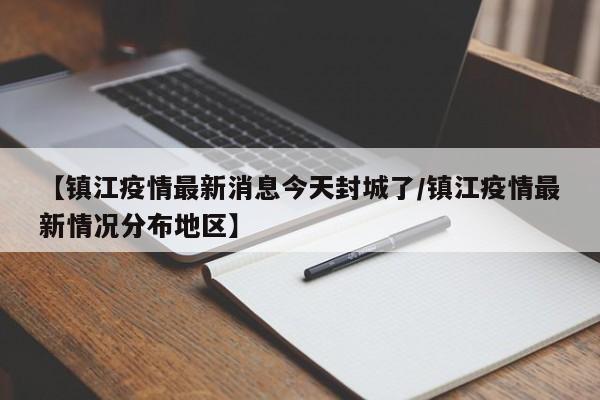 【镇江疫情最新消息今天封城了/镇江疫情最新情况分布地区】