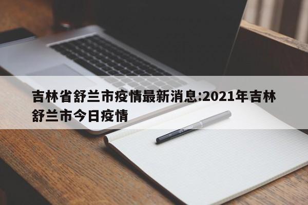 吉林省舒兰市疫情最新消息:2021年吉林舒兰市今日疫情